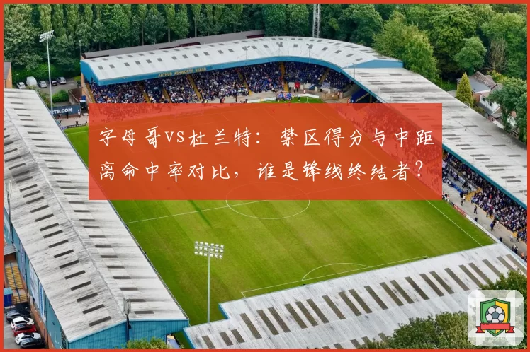 字母哥vs杜兰特：禁区得分与中距离命中率对比，谁是锋线终结者？