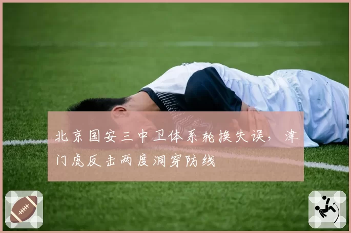 北京国安三中卫体系轮换失误，津门虎反击两度洞穿防线