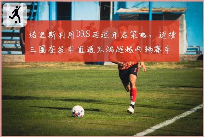 诺里斯利用DRS延迟开启策略，连续三圈在发车直道末端超越两辆赛车