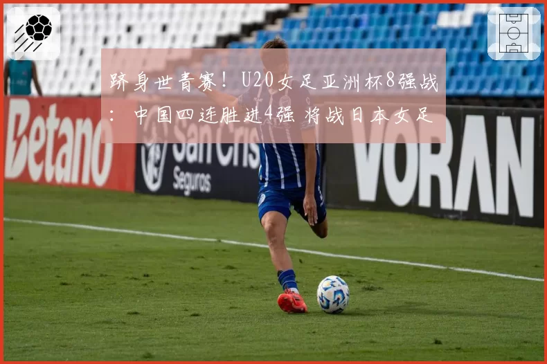跻身世青赛！U20女足亚洲杯8强战：中国四连胜进4强 将战日本女足