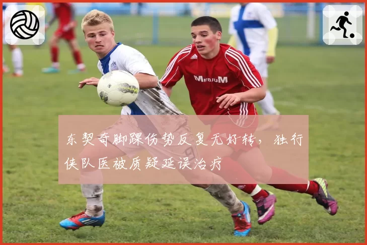 东契奇脚踝伤势反复无好转，独行侠队医被质疑延误治疗