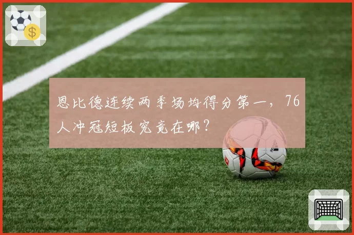 恩比德连续两季场均得分第一,76人冲冠短板究竟在哪?