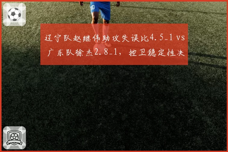 辽宁队赵继伟助攻失误比4.5_1 vs 广东队徐杰2.8_1，控卫稳定性决定半决赛走向