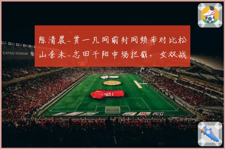 陈清晨_贾一凡网前封网频率对比松山奈未_志田千阳中场拦截，女双战术演变