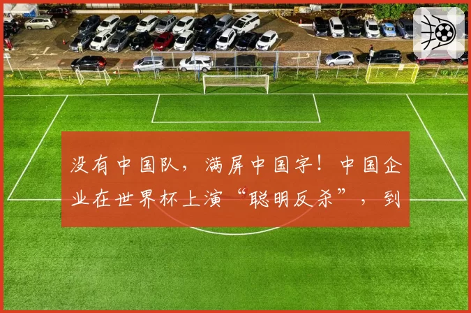 没有中国队,满屏中国字!中国企业在世界杯上演“聪明反杀”,到底是谁的主场?