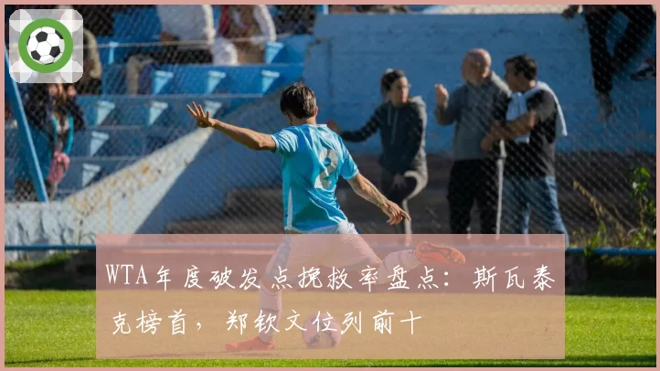 WTA年度破发点挽救率盘点:斯瓦泰克榜首,郑钦文位列前十