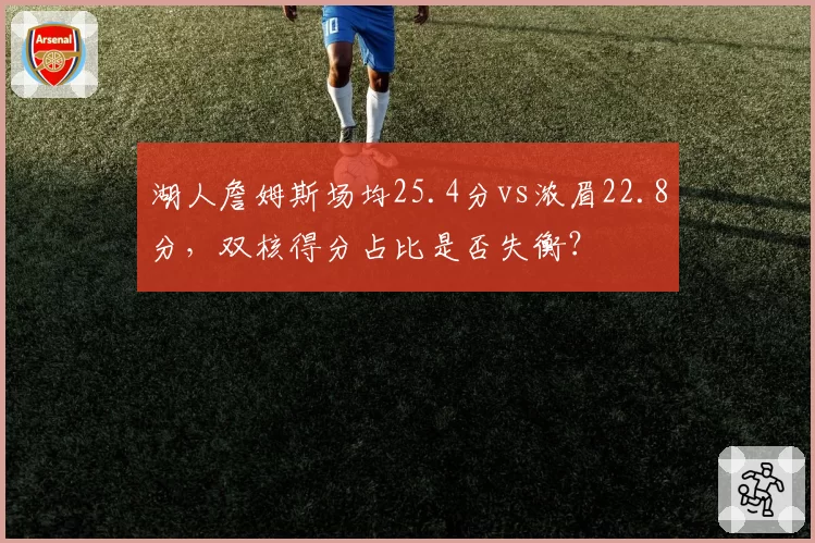湖人詹姆斯场均25.4分vs浓眉22.8分，双核得分占比是否失衡？