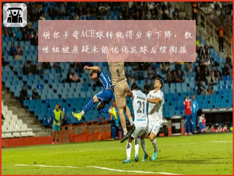 胡尔卡奇ACE球转化得分率下降，教练组被质疑未能优化发球后续衔接