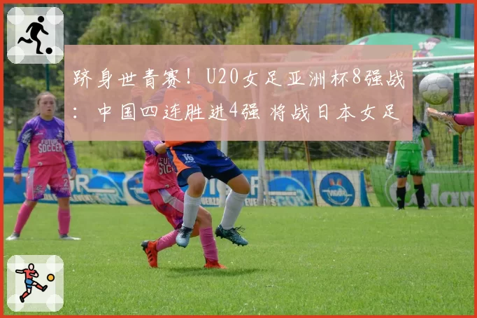 跻身世青赛！U20女足亚洲杯8强战：中国四连胜进4强 将战日本女足
