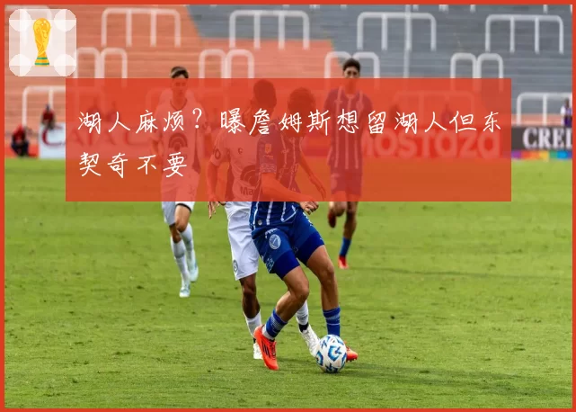 湖人麻烦？曝詹姆斯想留湖人但东契奇不要