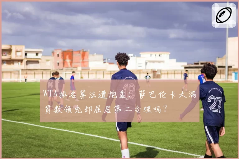 WTA排名算法遭炮轰:萨巴伦卡大满贯数领先却屈居第二合理吗?