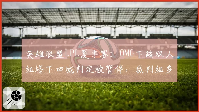 英雄联盟LPL夏季赛：OMG下路双人组塔下回城判定被暂停，裁判组多次回看