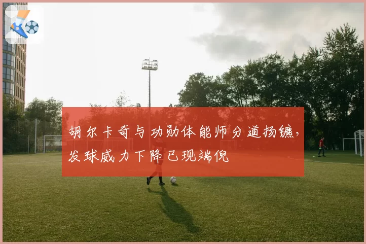 胡尔卡奇与功勋体能师分道扬镳，发球威力下降已现端倪