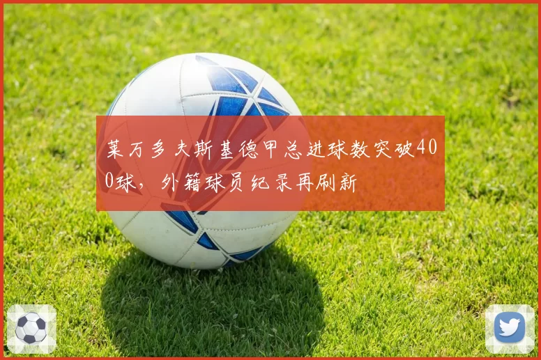 莱万多夫斯基德甲总进球数突破400球,外籍球员纪录再刷新