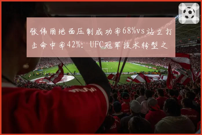 张伟丽地面压制成功率68%vs站立打击命中率42%：UFC冠军技术转型之路