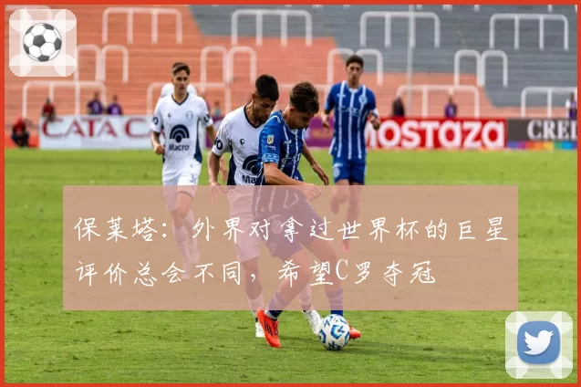 保莱塔：外界对拿过世界杯的巨星评价总会不同，希望C罗夺冠