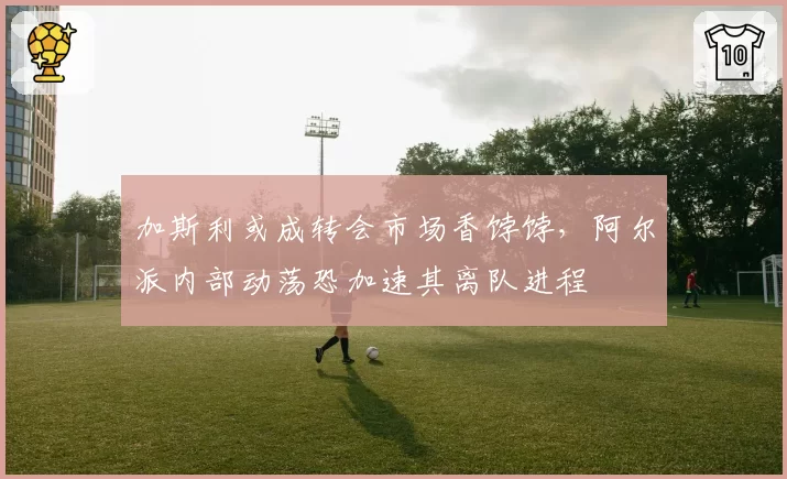 加斯利或成转会市场香饽饽,阿尔派内部动荡恐加速其离队进程