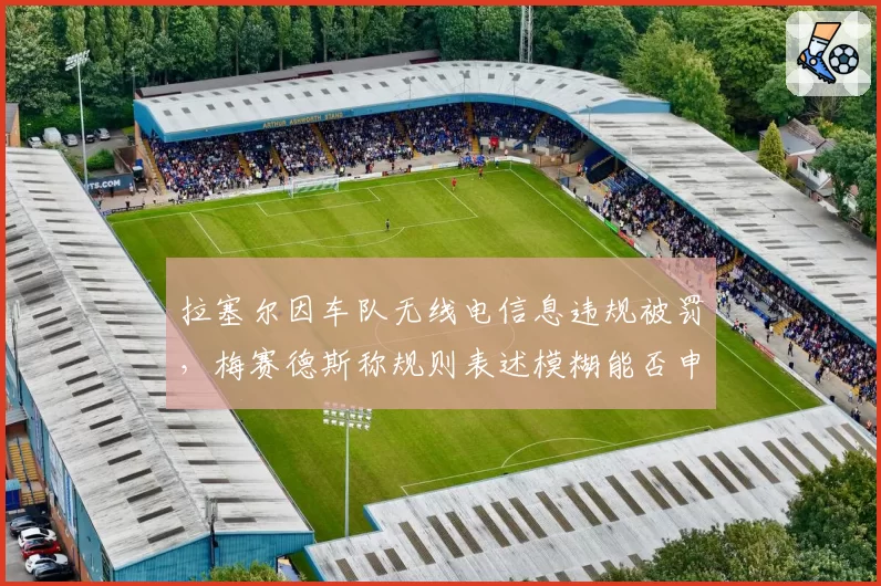 拉塞尔因车队无线电信息违规被罚，梅赛德斯称规则表述模糊能否申诉成功？