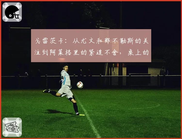 戈雷茨卡：从尤文和那不勒斯的关注到阿莱格里的紧追不舍，桌上的数百万欧元