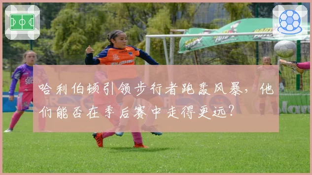 哈利伯顿引领步行者跑轰风暴，他们能否在季后赛中走得更远？