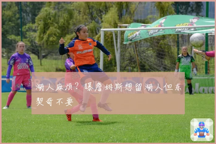湖人麻烦？曝詹姆斯想留湖人但东契奇不要