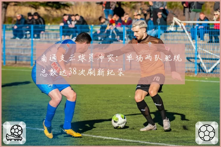 南通支云球员冲突:单场两队犯规总数达38次刷新纪录
