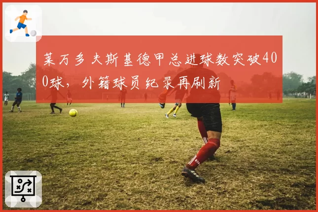 莱万多夫斯基德甲总进球数突破400球，外籍球员纪录再刷新