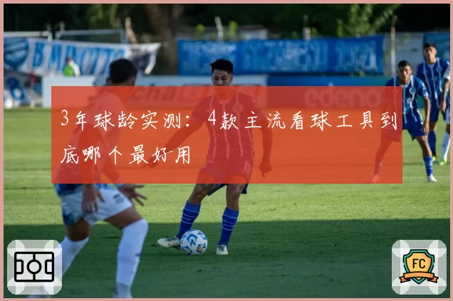 3年球龄实测：4款主流看球工具到底哪个最好用