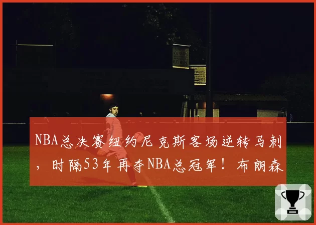 NBA总决赛纽约尼克斯客场逆转马刺,时隔53年再夺NBA总冠军!布朗森45分剑指FMVP