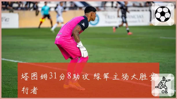 塔图姆31分8助攻 绿军主场大胜步行者