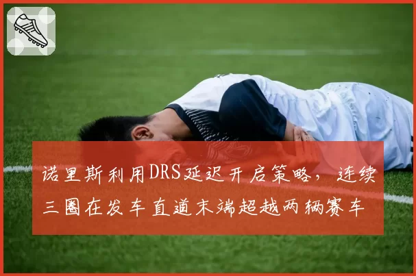 诺里斯利用DRS延迟开启策略，连续三圈在发车直道末端超越两辆赛车