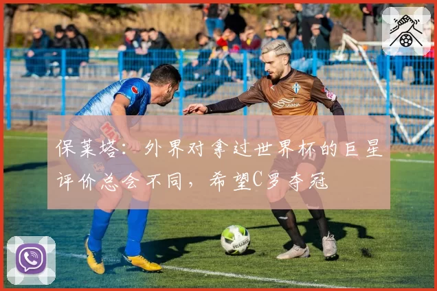 保莱塔：外界对拿过世界杯的巨星评价总会不同，希望C罗夺冠