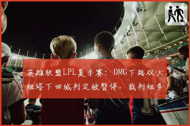 英雄联盟LPL夏季赛：OMG下路双人组塔下回城判定被暂停，裁判组多次回看