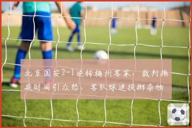 北京国安2-1逆转梅州客家,裁判拖延时间引众怒,客队球迷投掷杂物抗议