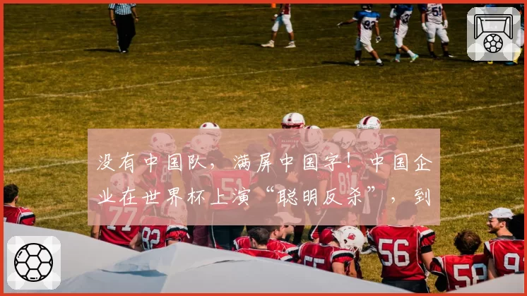 没有中国队,满屏中国字!中国企业在世界杯上演“聪明反杀”,到底是谁的主场?
