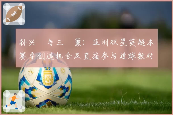 孙兴慜与三笘薰：亚洲双星英超本赛季创造机会及直接参与进球数对比