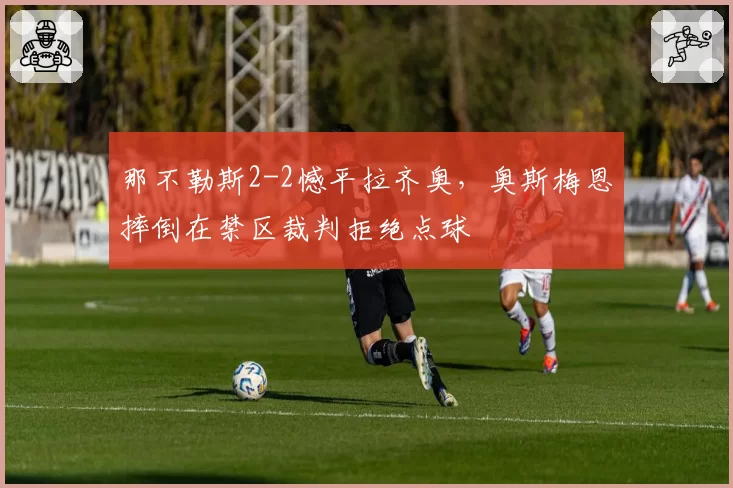 那不勒斯2-2憾平拉齐奥，奥斯梅恩摔倒在禁区裁判拒绝点球