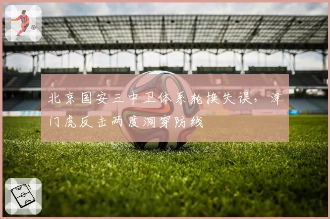 北京国安三中卫体系轮换失误，津门虎反击两度洞穿防线