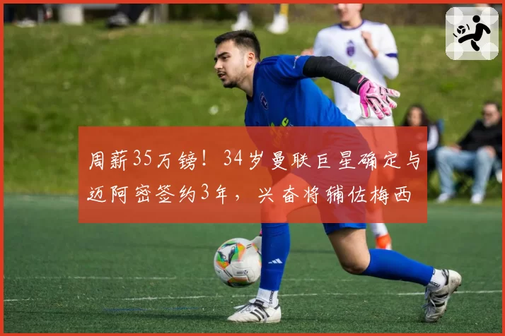 周薪35万镑!34岁曼联巨星确定与迈阿密签约3年,兴奋将辅佐梅西