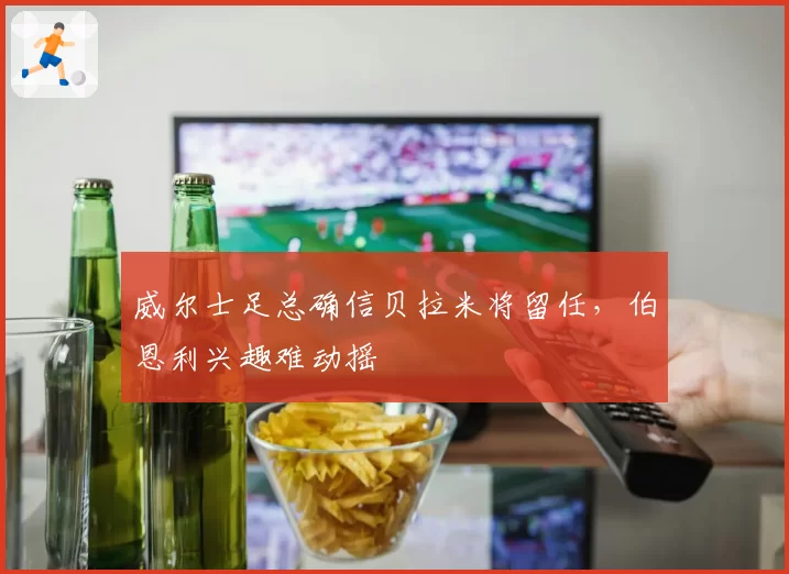 威尔士足总确信贝拉米将留任，伯恩利兴趣难动摇