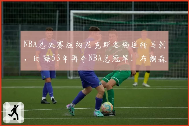 NBA总决赛纽约尼克斯客场逆转马刺,时隔53年再夺NBA总冠军!布朗森45分剑指FMVP