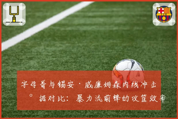 字母哥与锡安·威廉姆森内线冲击数据对比：暴力流前锋的攻筐效率分野