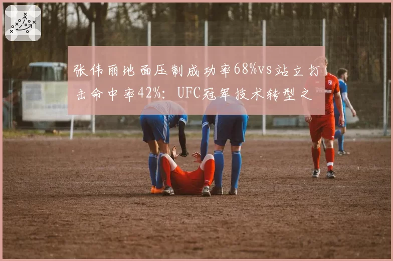 张伟丽地面压制成功率68%vs站立打击命中率42%:UFC冠军技术转型之路