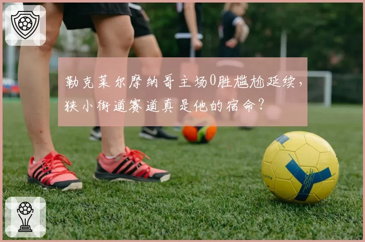 勒克莱尔摩纳哥主场0胜尴尬延续，狭小街道赛道真是他的宿命？
