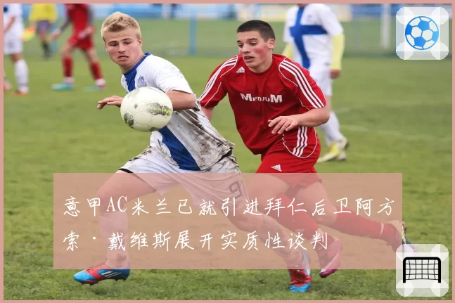 意甲AC米兰已就引进拜仁后卫阿方索·戴维斯展开实质性谈判