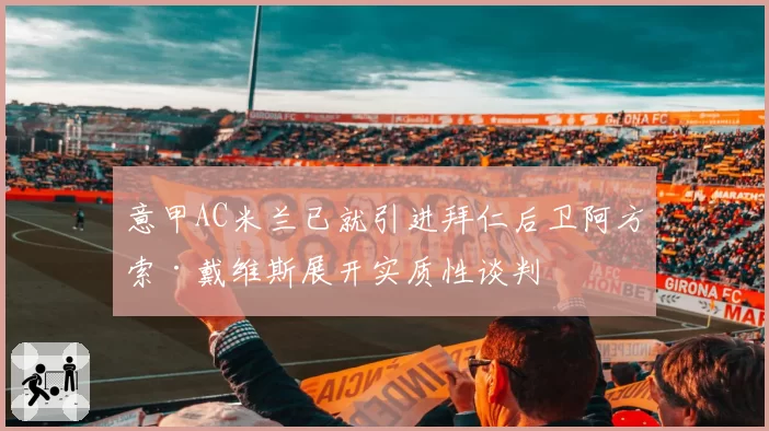 意甲AC米兰已就引进拜仁后卫阿方索·戴维斯展开实质性谈判