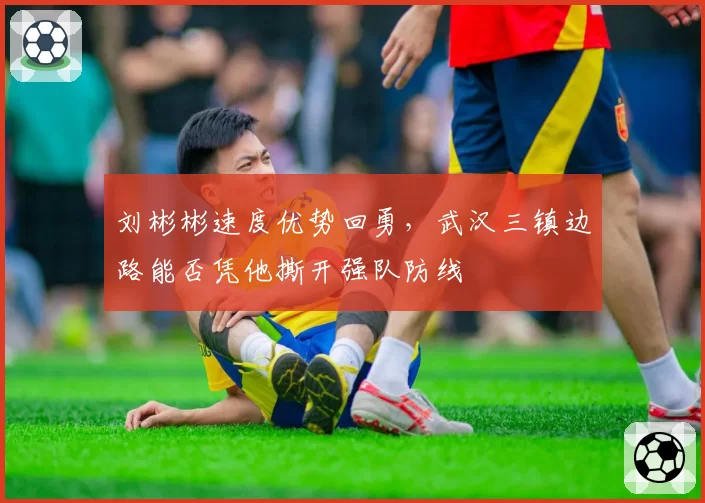 刘彬彬速度优势回勇，武汉三镇边路能否凭他撕开强队防线