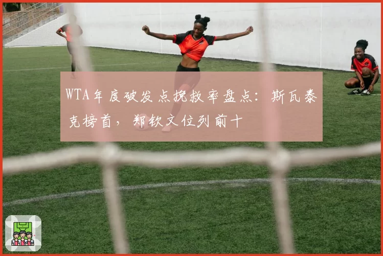 WTA年度破发点挽救率盘点:斯瓦泰克榜首,郑钦文位列前十